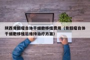 陕西骨髓瘤自体干细胞移植费用（骨髓瘤自体干细胞移植后维持治疗方案）