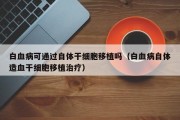 白血病可通过自体干细胞移植吗（白血病自体造血干细胞移植治疗）