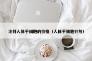 注射人体干细胞的价格（人体干细胞针剂）