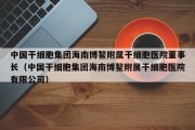 中国干细胞集团海南博鳌附属干细胞医院董事长（中国干细胞集团海南博鳌附属干细胞医院有限公司）