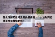 什么注射药能修复受损肝细胞（什么注射药能修复受损肝细胞呢）