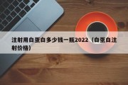 注射用白蛋白多少钱一瓶2022（白蛋白注射价格）