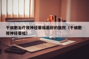 干细胞治疗视神经萎缩最好的医院（干细胞 视神经萎缩）