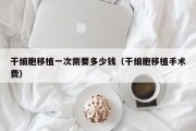 干细胞移植一次需要多少钱（干细胞移植手术费）