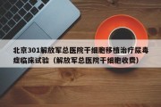 北京301解放军总医院干细胞移植治疗尿毒症临床试验（解放军总医院干细胞收费）