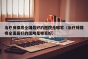 治疗肺腺癌全国最好的医院是哪家（治疗肺腺癌全国最好的医院是哪家好）