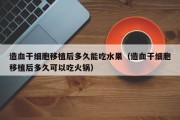 造血干细胞移植后多久能吃水果（造血干细胞移植后多久可以吃火锅）