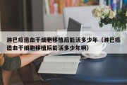 淋巴癌造血干细胞移植后能活多少年（淋巴癌造血干细胞移植后能活多少年啊）