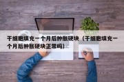 干细胞填充一个月后肿胀硬块（干细胞填充一个月后肿胀硬块正常吗）