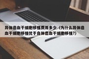 异体造血干细胞移植费用多少（为什么异体造血干细胞移植优于自体造血干细胞移植?）