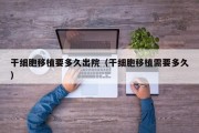 干细胞移植要多久出院（干细胞移植需要多久）