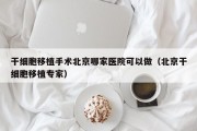 干细胞移植手术北京哪家医院可以做（北京干细胞移植专家）