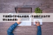 干细胞治疗肝硬化的医院（干细胞疗法治疗肝硬化最新进展）