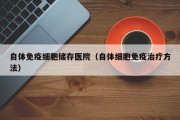 自体免疫细胞储存医院（自体细胞免疫治疗方法）