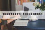 骨髓移植费用多少钱（骨髓移植全部费用多少）