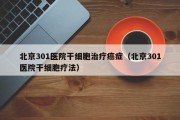 北京301医院干细胞治疗癌症（北京301医院干细胞疗法）
