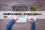 西南医院干细胞移植（西南医院干细胞2020年）