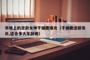 市场上的逆龄女神干细胞填充（干细胞逆龄生长,适合多大年龄做）