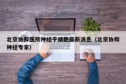 北京协和医院神经干细胞最新消息（北京协和神经专家）