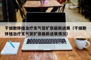 干细胞移植治疗支气管扩张最新进展（干细胞移植治疗支气管扩张最新进展情况）