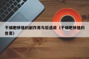 干细胞移植的副作用与后遗症（干细胞移植的危害）