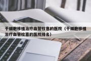 干细胞移植治疗血管栓塞的医院（干细胞移植治疗血管栓塞的医院排名）