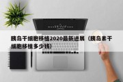 胰岛干细胞移植2020最新进展（胰岛素干细胞移植多少钱）