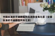 中国批准的干细胞医院在湖南省有几家（全国批准的干细胞医院有几家）