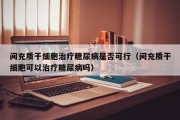 间充质干细胞治疗糖尿病是否可行（间充质干细胞可以治疗糖尿病吗）