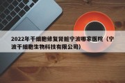 2022年干细胞修复肾脏宁波哪家医院（宁波干细胞生物科技有限公司）