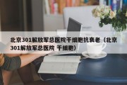 北京301解放军总医院干细胞抗衰老（北京301解放军总医院 干细胞）