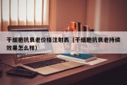 干细胞抗衰老价格注射表（干细胞抗衰老持续效果怎么样）