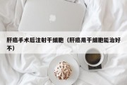 肝癌手术后注射干细胞（肝癌用干细胞能治好不）