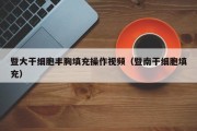暨大干细胞丰胸填充操作视频（暨南干细胞填充）