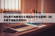 间充质干细胞有什么用能治疗什么疾病?（间充质干细胞百度百科）