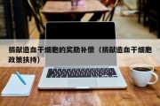 捐献造血干细胞的奖励补偿（捐献造血干细胞政策扶持）