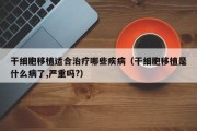 干细胞移植适合治疗哪些疾病（干细胞移植是什么病了,严重吗?）