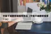 中国干细胞移植医院排名（中国干细胞移植第一人）