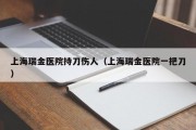 上海瑞金医院持刀伤人（上海瑞金医院一把刀）