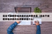 造血干细胞移植供者的选择要求是（造血干细胞移植供者的选择要求是什么）
