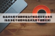 胎盘间充质干细胞移植治疗糖尿病足安全有效（胎盘多能干细胞和胎盘间充质干细胞区别）