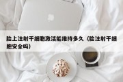 脸上注射干细胞激活能维持多久（脸注射干细胞安全吗）