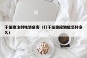 干细胞注射祛皱危害（打干细胞除皱能坚持多久）