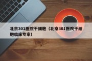 北京301医院干细胞（北京301医院干细胞临床专家）