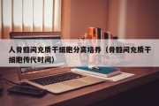 人骨髓间充质干细胞分离培养（骨髓间充质干细胞传代时间）