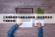 上海瑞金医院干细胞治慢阻肺（瑞金医院自体干细胞移植）