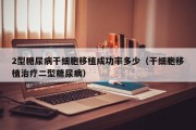 2型糖尿病干细胞移植成功率多少（干细胞移植治疗二型糖尿病）