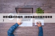 肺移植最好的医院（肺移植最好的医院是哪里）