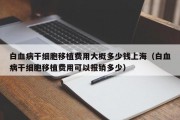 白血病干细胞移植费用大概多少钱上海（白血病干细胞移植费用可以报销多少）