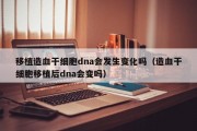移植造血干细胞dna会发生变化吗（造血干细胞移植后dna会变吗）